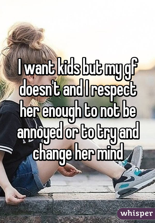 I want kids but my gf doesn't and I respect her enough to not be annoyed or to try and change her mind
