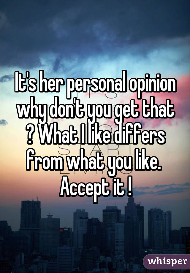 It's her personal opinion why don't you get that ? What I like differs from what you like.  Accept it !