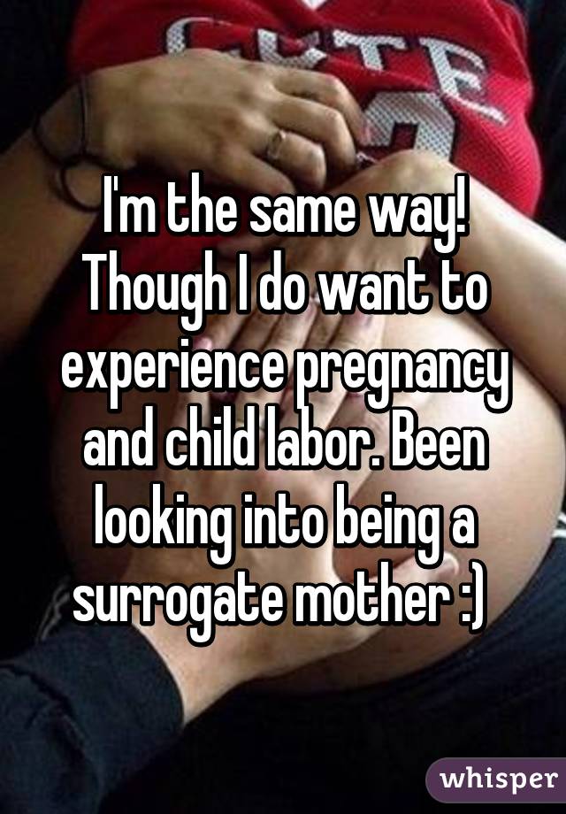 I'm the same way! Though I do want to experience pregnancy and child labor. Been looking into being a surrogate mother :) 