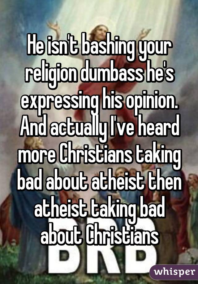 He isn't bashing your religion dumbass he's expressing his opinion. And actually I've heard more Christians taking bad about atheist then atheist taking bad about Christians