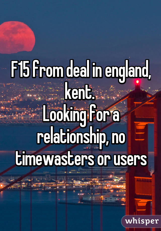 F15 from deal in england, kent. 
Looking for a relationship, no timewasters or users
