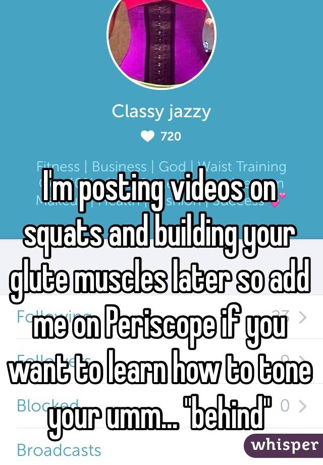 I'm posting videos on squats and building your glute muscles later so add me on Periscope if you want to learn how to tone your umm... "behind"