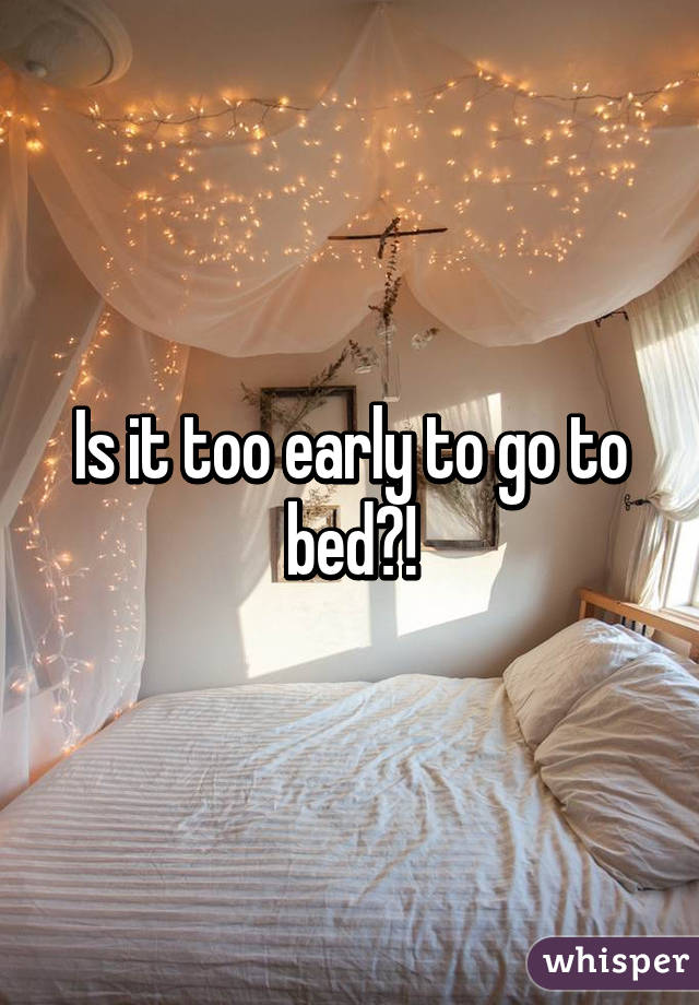 Is it too early to go to bed?!