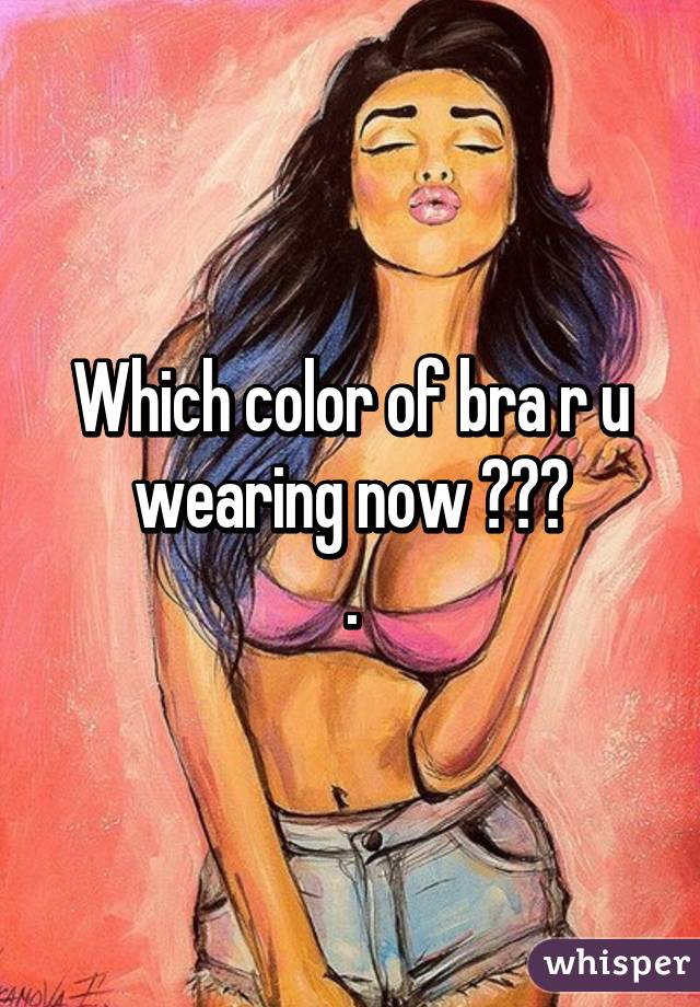 Which color of bra r u wearing now ???
.