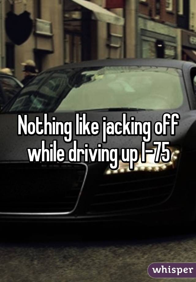 Nothing like jacking off while driving up I-75