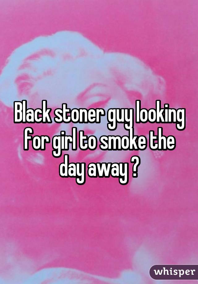 Black stoner guy looking for girl to smoke the day away 😁
