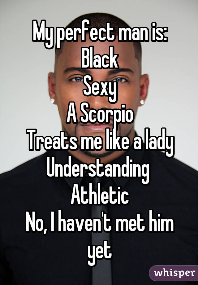 My perfect man is:
Black
Sexy
A Scorpio
Treats me like a lady
Understanding 
Athletic
No, I haven't met him yet