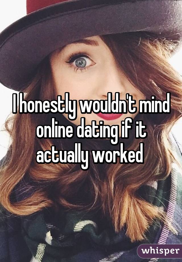 I honestly wouldn't mind online dating if it actually worked 