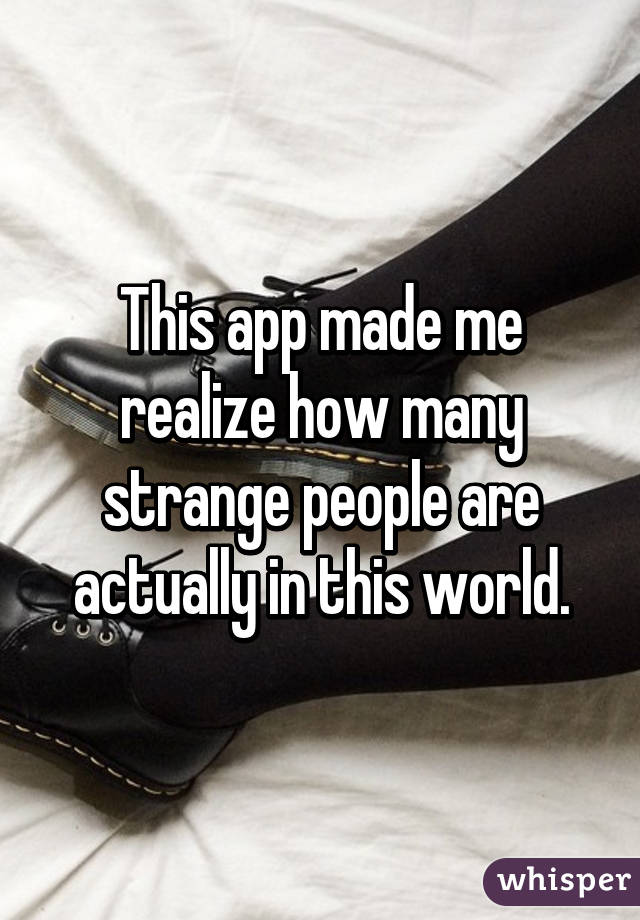 This app made me realize how many strange people are actually in this world.