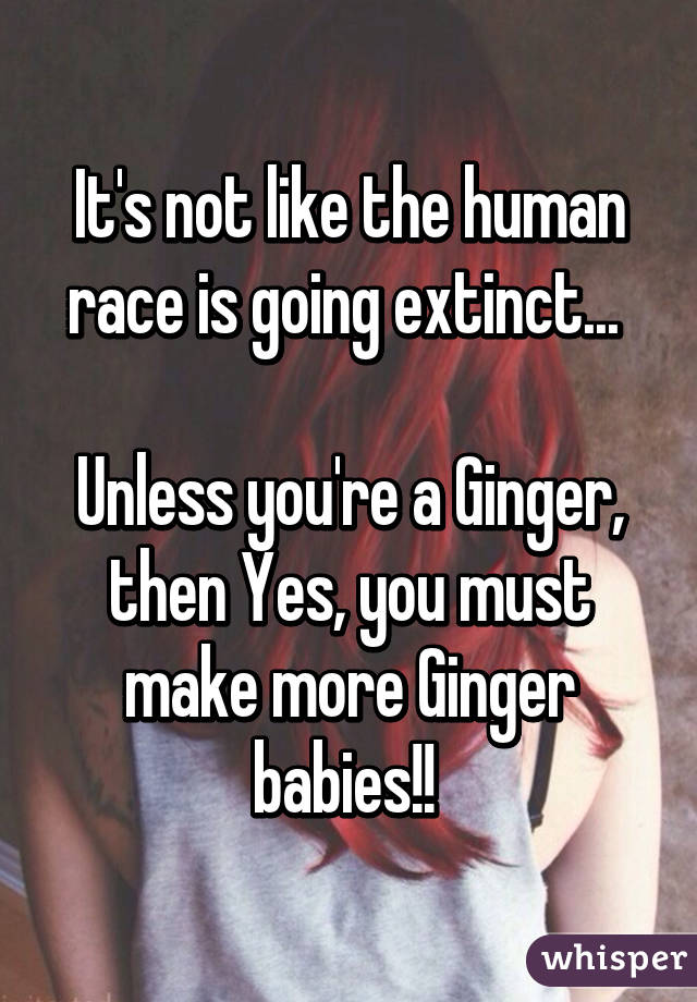 It's not like the human race is going extinct... 

Unless you're a Ginger, then Yes, you must make more Ginger babies!! 