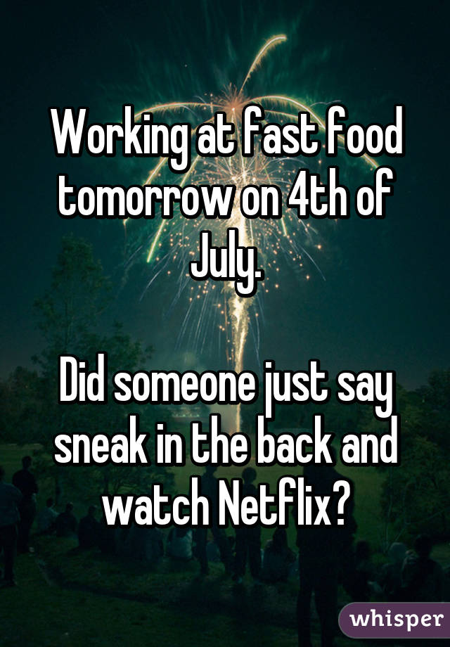 Working at fast food tomorrow on 4th of July.

Did someone just say sneak in the back and watch Netflix?