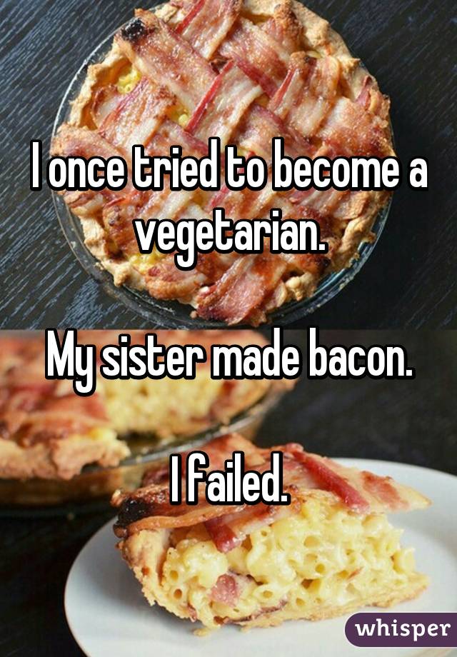 I once tried to become a vegetarian.

My sister made bacon.

I failed.