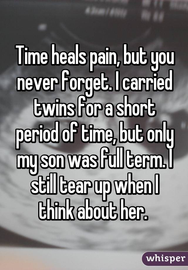 Time heals pain, but you never forget. I carried twins for a short period of time, but only my son was full term. I still tear up when I think about her. 