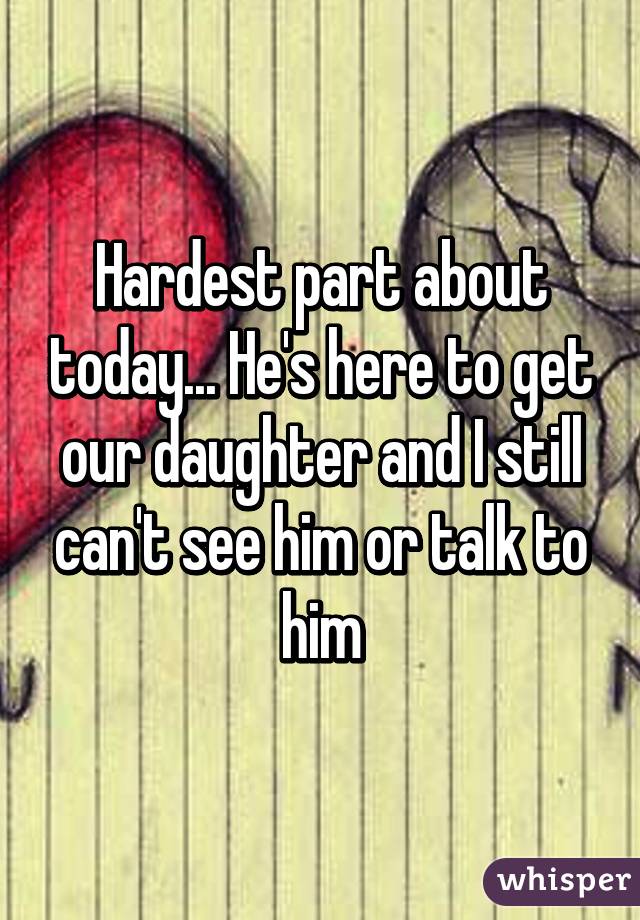 Hardest part about today... He's here to get our daughter and I still can't see him or talk to him