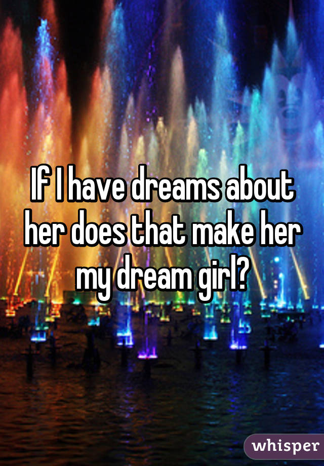 If I have dreams about her does that make her my dream girl?