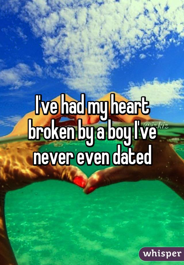 I've had my heart broken by a boy I've never even dated