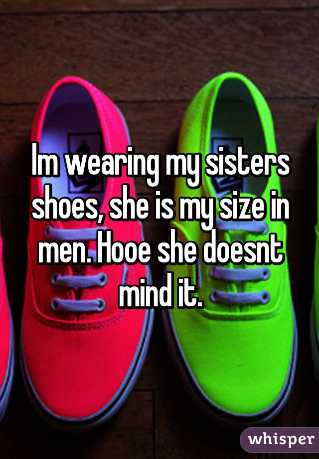 Im wearing my sisters shoes, she is my size in men. Hooe she doesnt mind it.