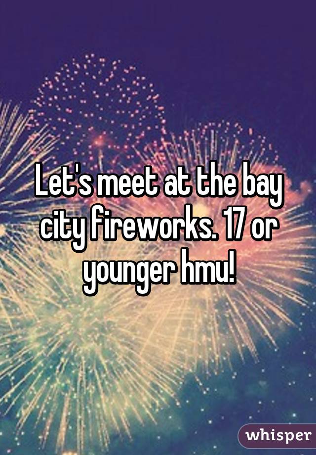 Let's meet at the bay city fireworks. 17 or younger hmu!