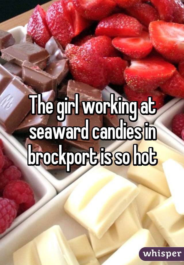 The girl working at seaward candies in brockport is so hot