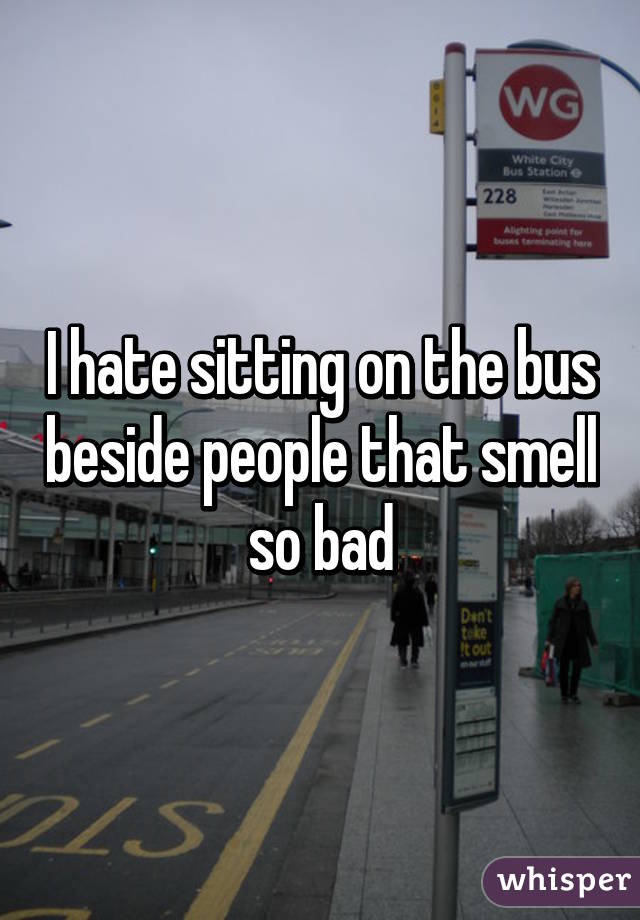 I hate sitting on the bus beside people that smell so bad