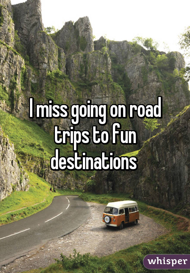 I miss going on road trips to fun destinations 