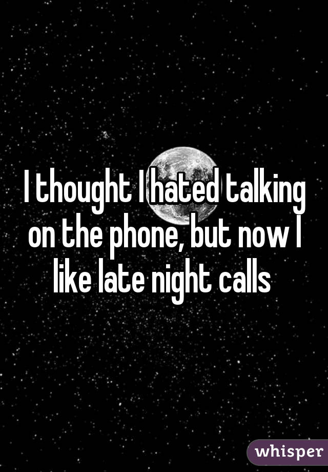 I thought I hated talking on the phone, but now I like late night calls 