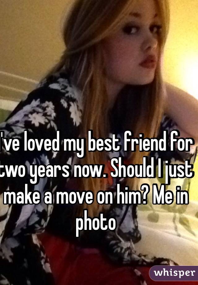 I've loved my best friend for two years now. Should I just make a move on him? Me in photo