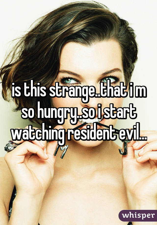 is this strange..that i m so hungry..so i start watching resident evil...