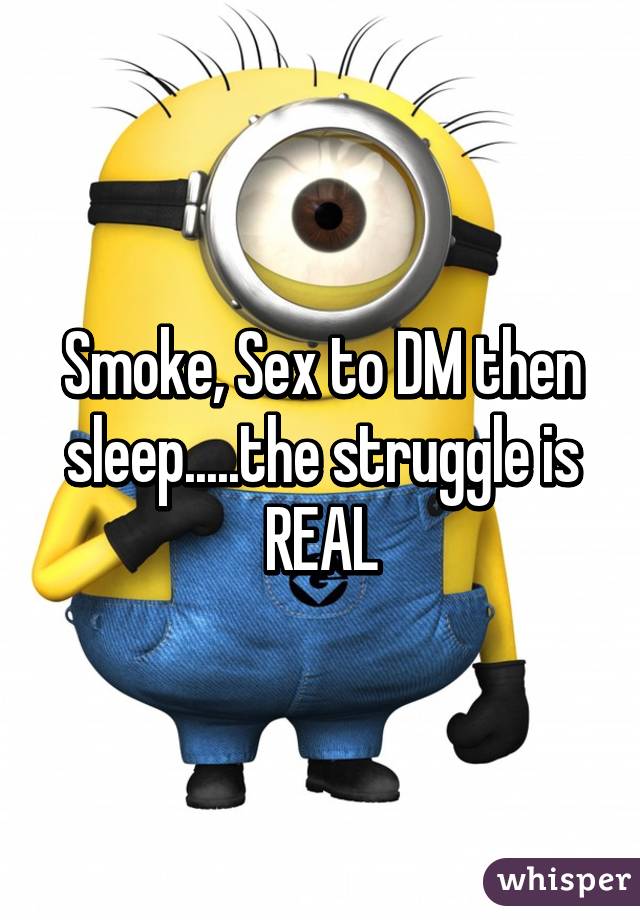 Smoke, Sex to DM then sleep.....the struggle is REAL