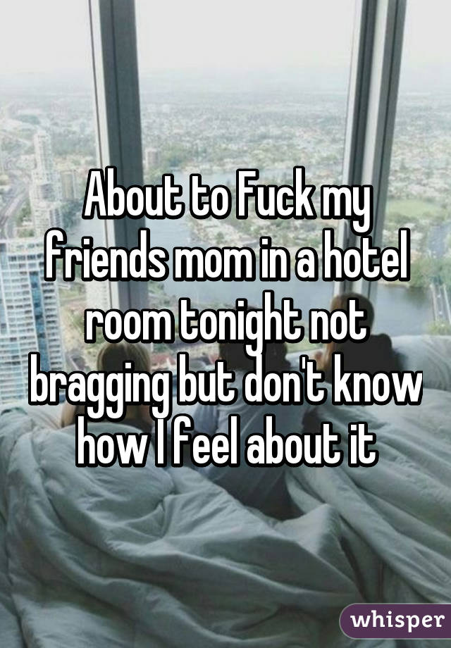 About to Fuck my friends mom in a hotel room tonight not bragging but don't know how I feel about it