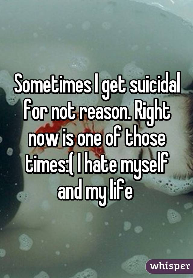 Sometimes I get suicidal for not reason. Right now is one of those times:( I hate myself and my life 