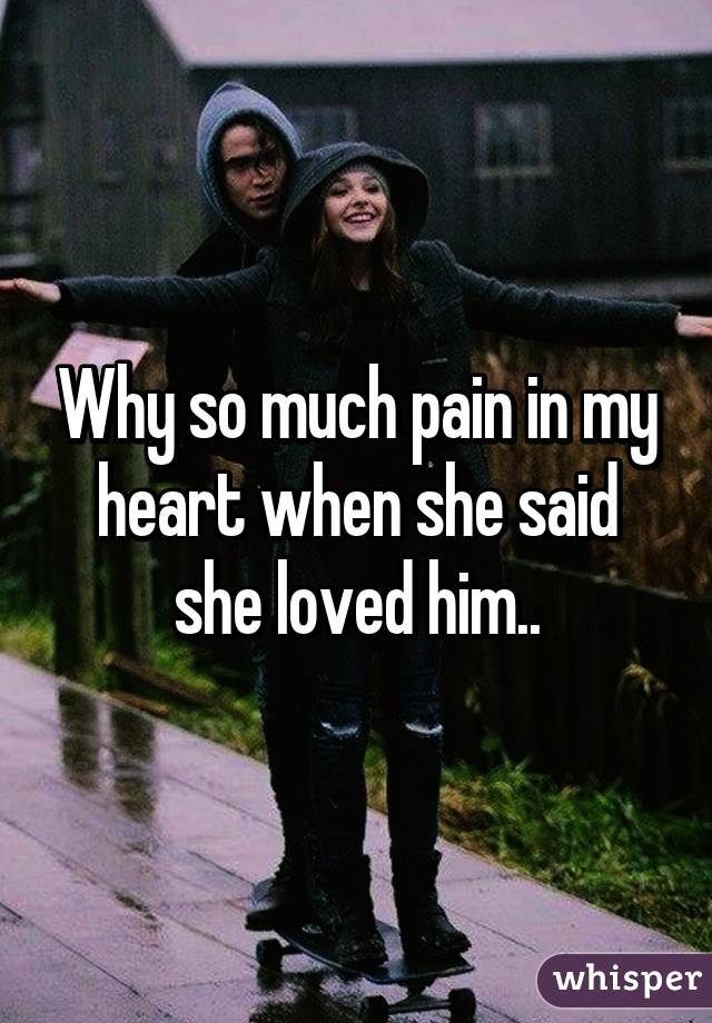 Why so much pain in my heart when she said she loved him..