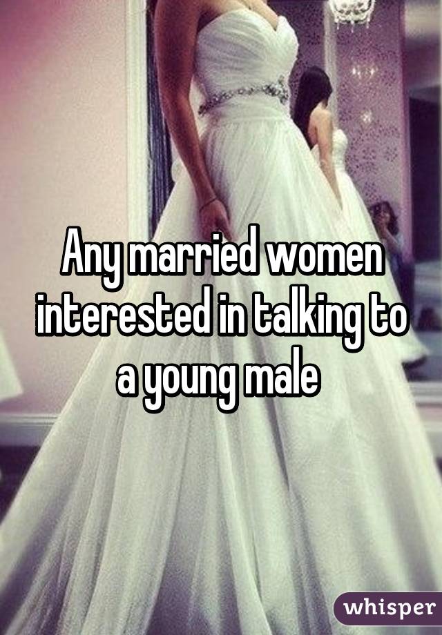 Any married women interested in talking to a young male 