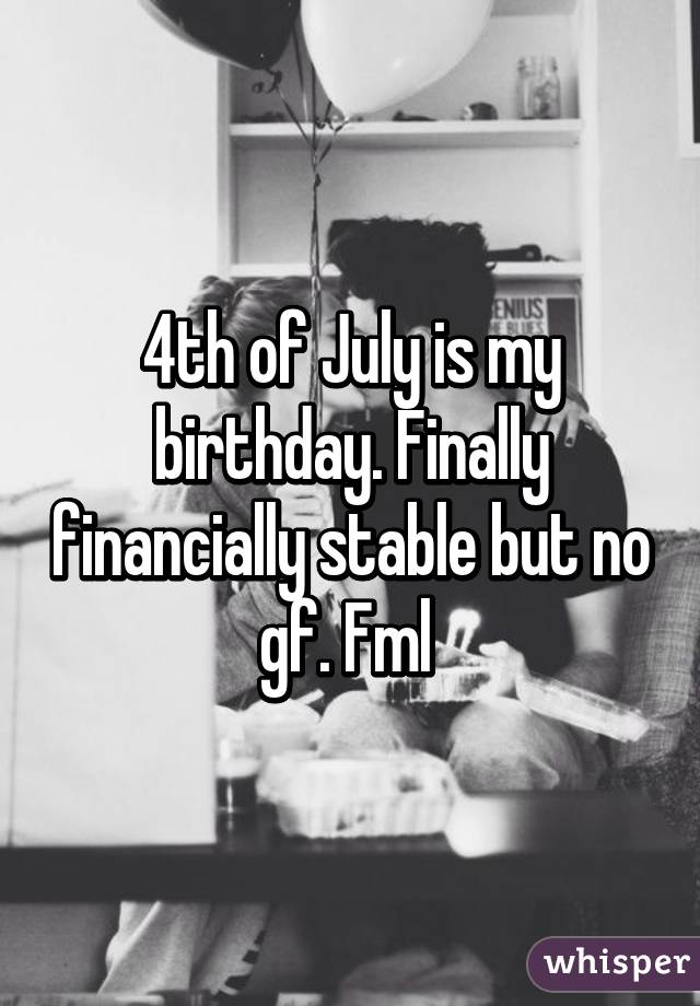 4th of July is my birthday. Finally financially stable but no gf. Fml 