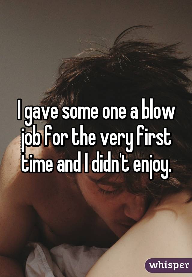 I gave some one a blow job for the very first time and I didn't enjoy.