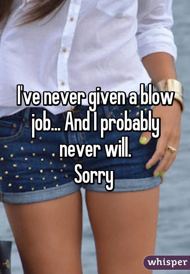 I've never given a blow job... And I probably never will.
Sorry 