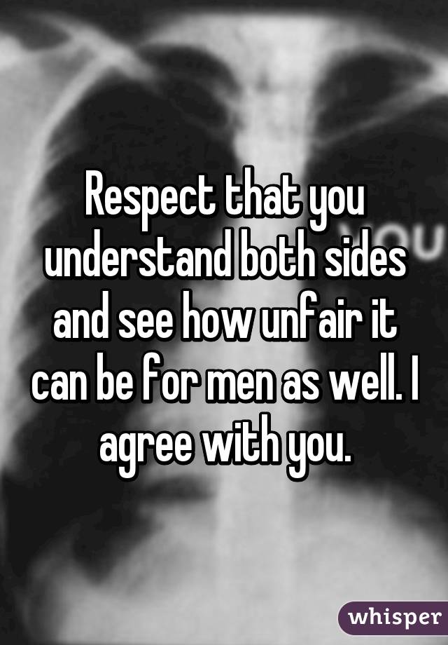 Respect that you understand both sides and see how unfair it can be for men as well. I agree with you.