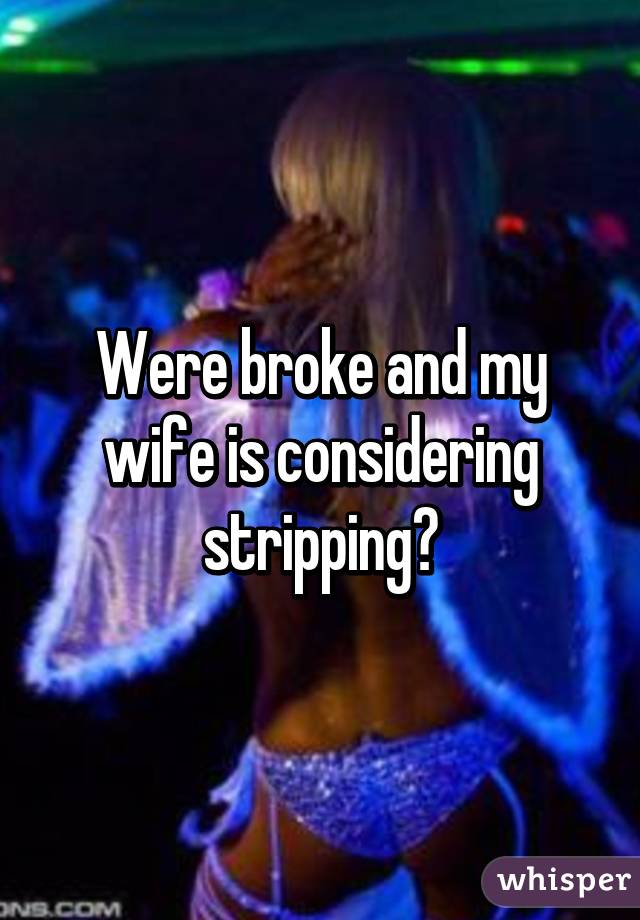 Were broke and my wife is considering stripping👎