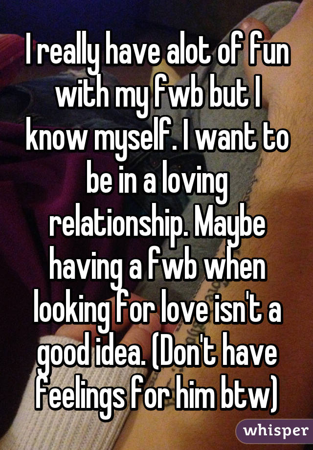 I really have alot of fun with my fwb but I know myself. I want to be in a loving relationship. Maybe having a fwb when looking for love isn't a good idea. (Don't have feelings for him btw)