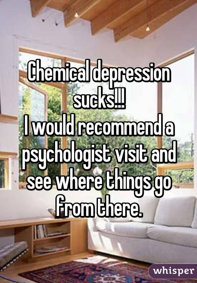 Chemical depression sucks!!!
I would recommend a psychologist visit and see where things go from there.