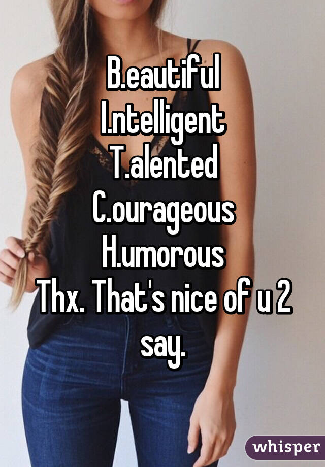 B.eautiful
I.ntelligent
T.alented
C.ourageous
H.umorous
Thx. That's nice of u 2 say.
