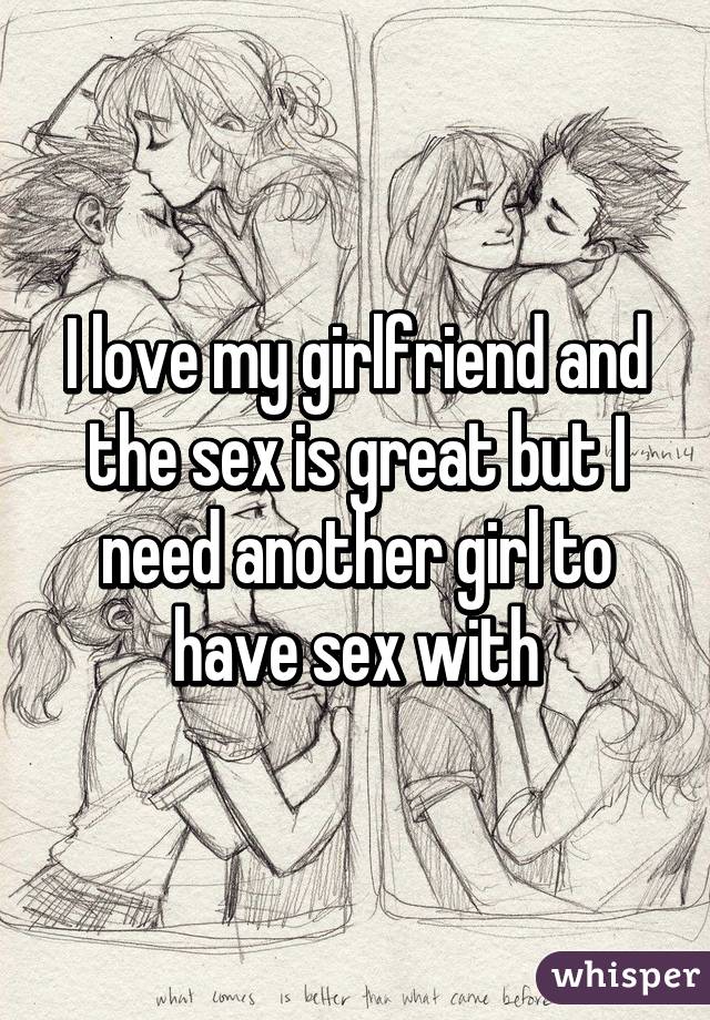 I love my girlfriend and the sex is great but I need another girl to have sex with