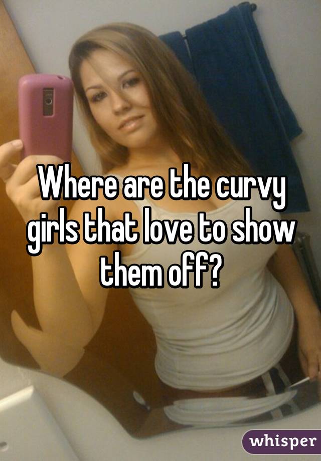 Where are the curvy girls that love to show them off?