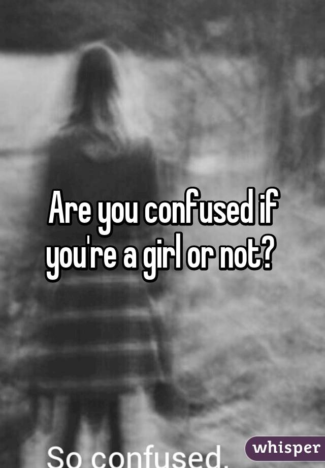 Are you confused if you're a girl or not? 