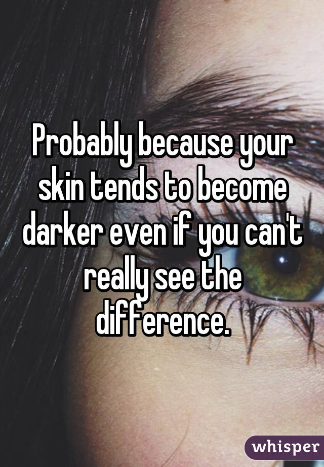 Probably because your skin tends to become darker even if you can't really see the difference.