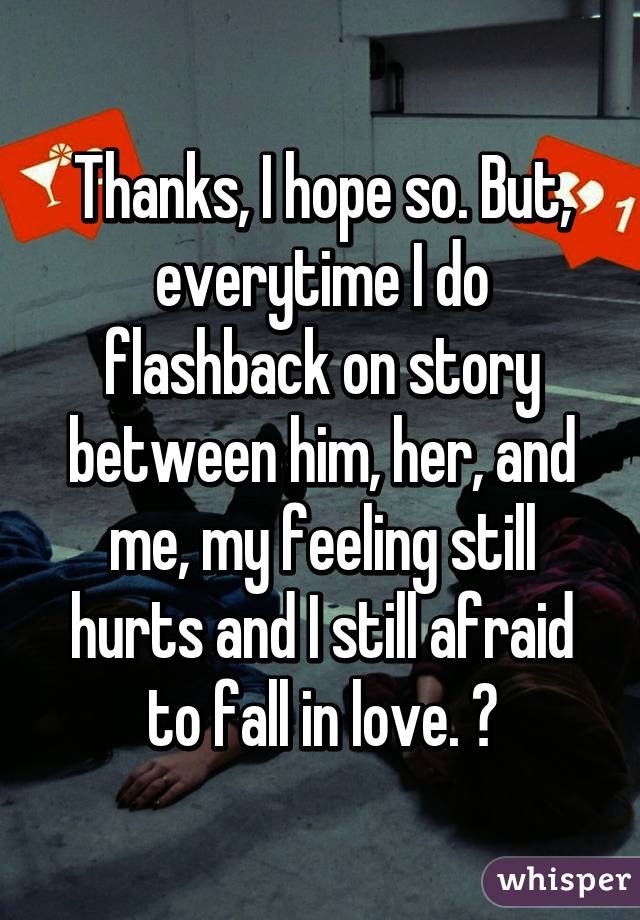 Thanks, I hope so. But, everytime I do flashback on story between him, her, and me, my feeling still hurts and I still afraid to fall in love. 😔