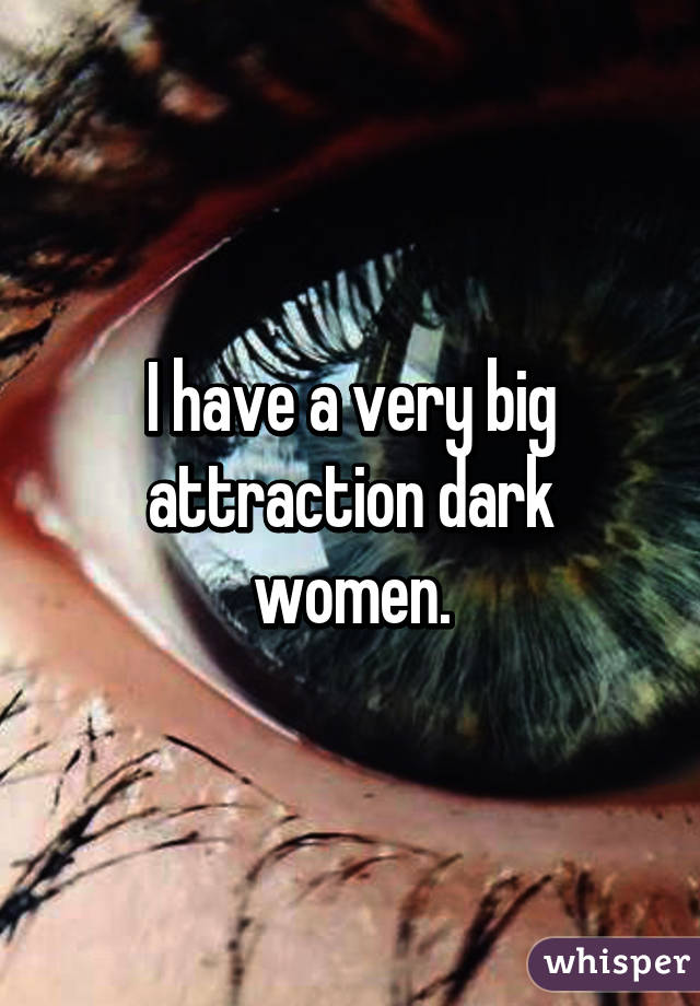 I have a very big attraction dark women.