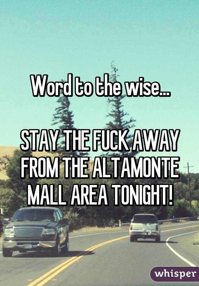 Word to the wise...

STAY THE FUCK AWAY FROM THE ALTAMONTE MALL AREA TONIGHT!