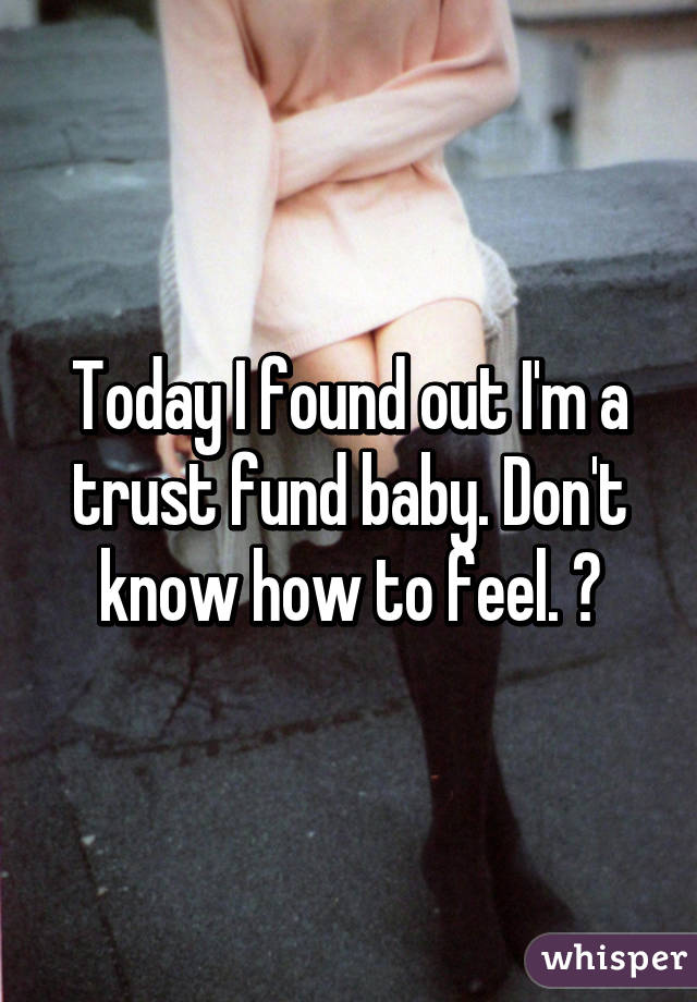 Today I found out I'm a trust fund baby. Don't know how to feel. 😁