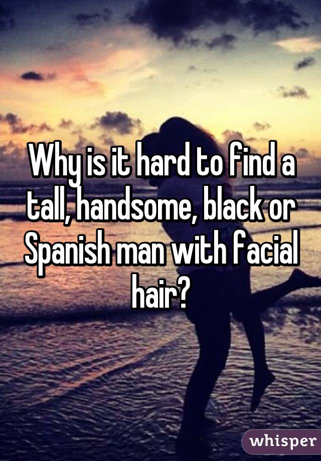 Why is it hard to find a tall, handsome, black or Spanish man with facial hair?